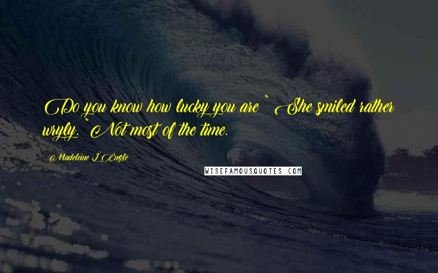 Madeleine L'Engle Quotes: Do you know how lucky you are?" She smiled rather wryly. "Not most of the time.