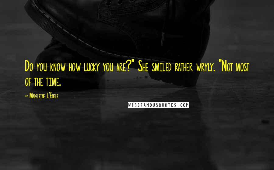 Madeleine L'Engle Quotes: Do you know how lucky you are?" She smiled rather wryly. "Not most of the time.