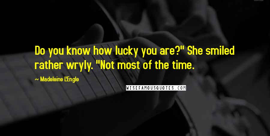 Madeleine L'Engle Quotes: Do you know how lucky you are?" She smiled rather wryly. "Not most of the time.