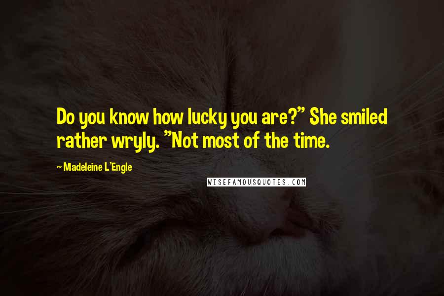 Madeleine L'Engle Quotes: Do you know how lucky you are?" She smiled rather wryly. "Not most of the time.