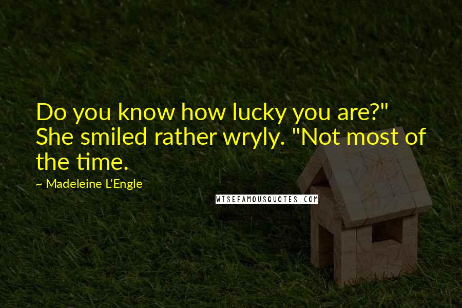 Madeleine L'Engle Quotes: Do you know how lucky you are?" She smiled rather wryly. "Not most of the time.