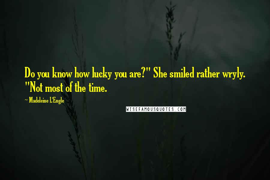 Madeleine L'Engle Quotes: Do you know how lucky you are?" She smiled rather wryly. "Not most of the time.