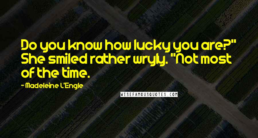 Madeleine L'Engle Quotes: Do you know how lucky you are?" She smiled rather wryly. "Not most of the time.