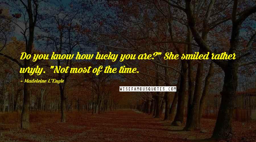 Madeleine L'Engle Quotes: Do you know how lucky you are?" She smiled rather wryly. "Not most of the time.