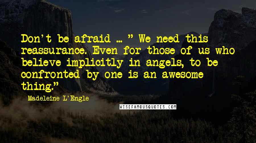 Madeleine L'Engle Quotes: Don't be afraid ... " We need this reassurance. Even for those of us who believe implicitly in angels, to be confronted by one is an awesome thing."