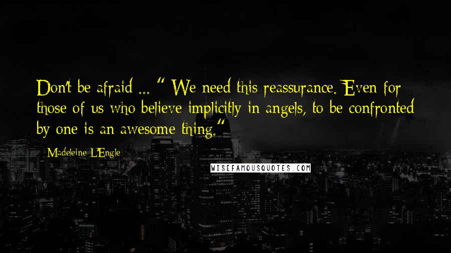 Madeleine L'Engle Quotes: Don't be afraid ... " We need this reassurance. Even for those of us who believe implicitly in angels, to be confronted by one is an awesome thing."