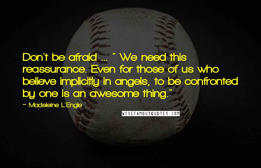 Madeleine L'Engle Quotes: Don't be afraid ... " We need this reassurance. Even for those of us who believe implicitly in angels, to be confronted by one is an awesome thing."