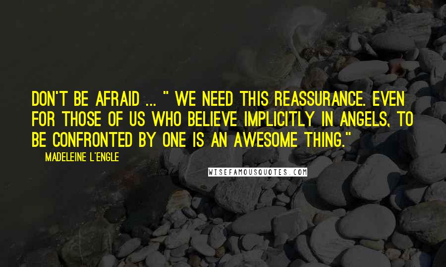 Madeleine L'Engle Quotes: Don't be afraid ... " We need this reassurance. Even for those of us who believe implicitly in angels, to be confronted by one is an awesome thing."
