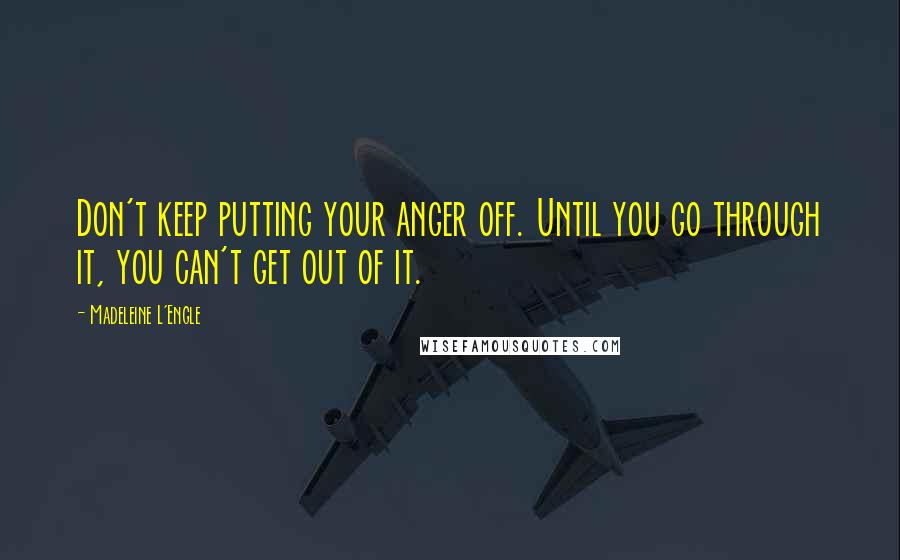 Madeleine L'Engle Quotes: Don't keep putting your anger off. Until you go through it, you can't get out of it.