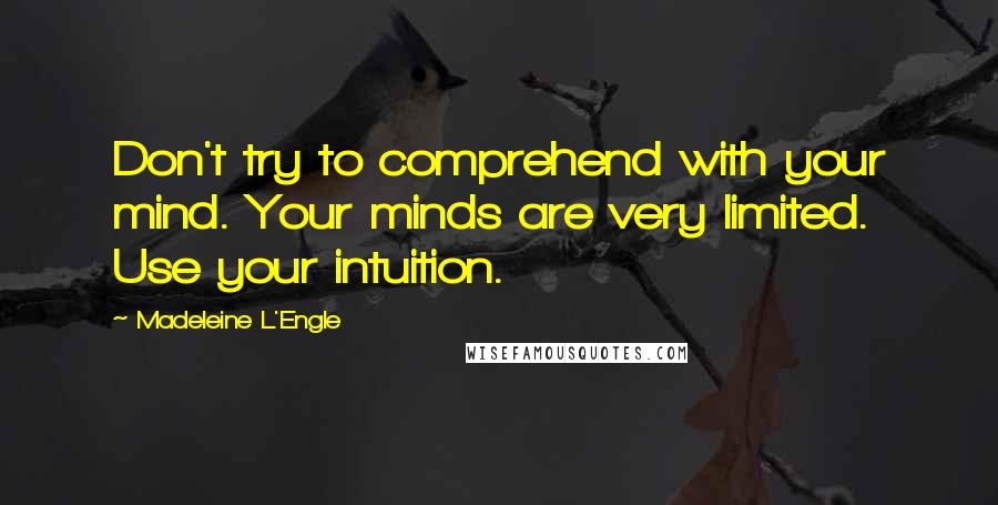 Madeleine L'Engle Quotes: Don't try to comprehend with your mind. Your minds are very limited. Use your intuition.
