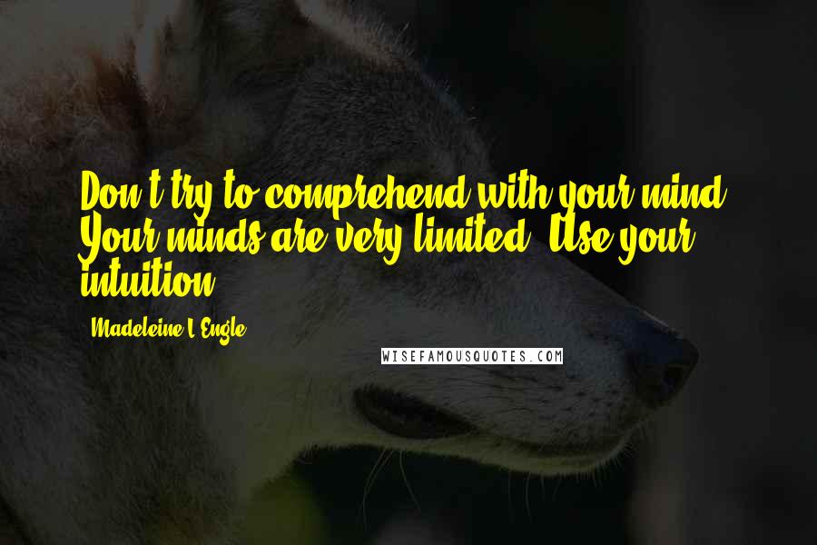 Madeleine L'Engle Quotes: Don't try to comprehend with your mind. Your minds are very limited. Use your intuition.
