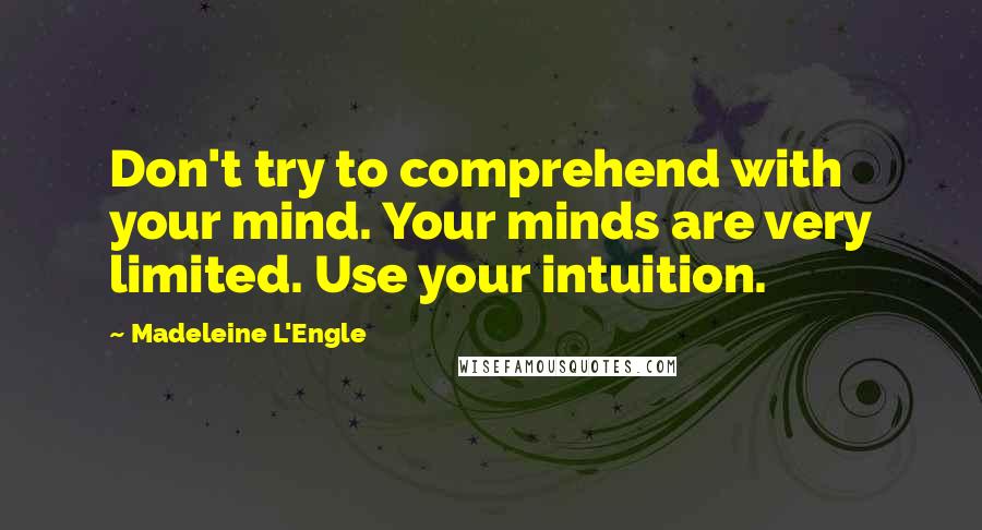 Madeleine L'Engle Quotes: Don't try to comprehend with your mind. Your minds are very limited. Use your intuition.