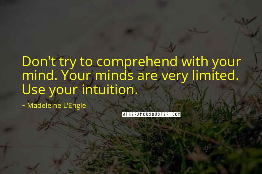 Madeleine L'Engle Quotes: Don't try to comprehend with your mind. Your minds are very limited. Use your intuition.