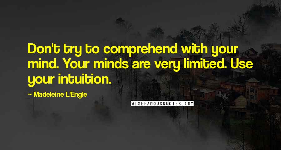 Madeleine L'Engle Quotes: Don't try to comprehend with your mind. Your minds are very limited. Use your intuition.