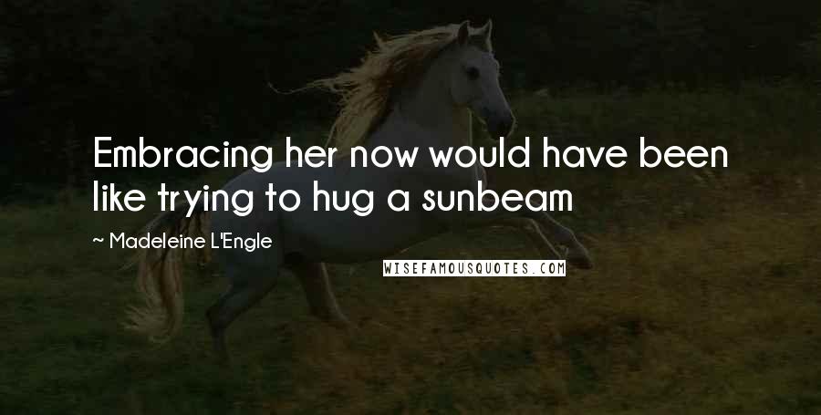 Madeleine L'Engle Quotes: Embracing her now would have been like trying to hug a sunbeam