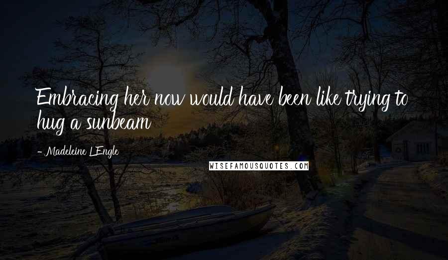Madeleine L'Engle Quotes: Embracing her now would have been like trying to hug a sunbeam