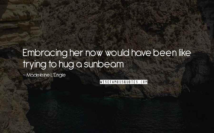 Madeleine L'Engle Quotes: Embracing her now would have been like trying to hug a sunbeam