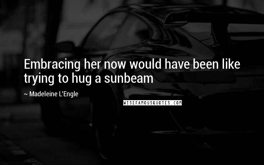 Madeleine L'Engle Quotes: Embracing her now would have been like trying to hug a sunbeam