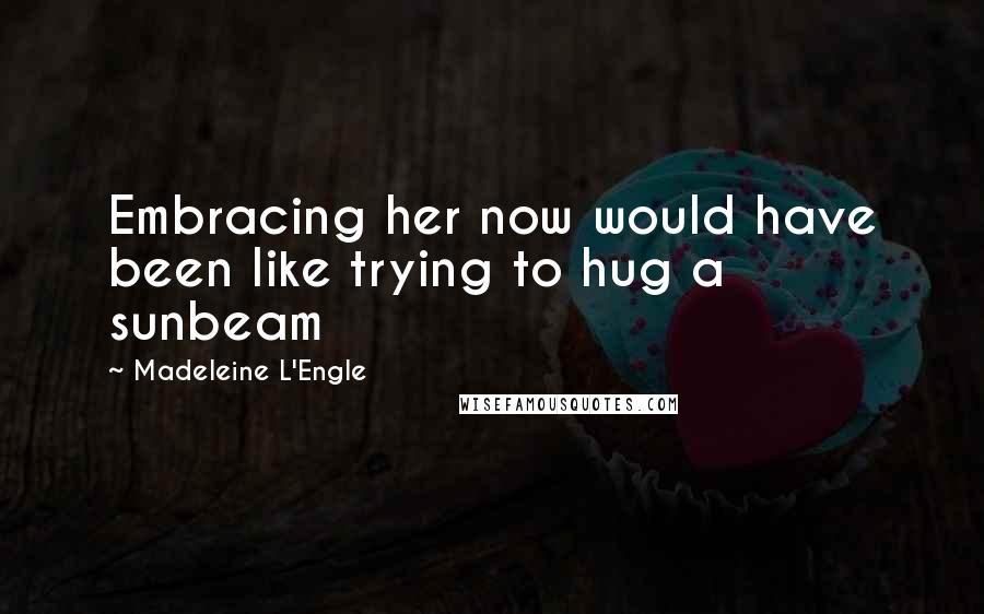 Madeleine L'Engle Quotes: Embracing her now would have been like trying to hug a sunbeam