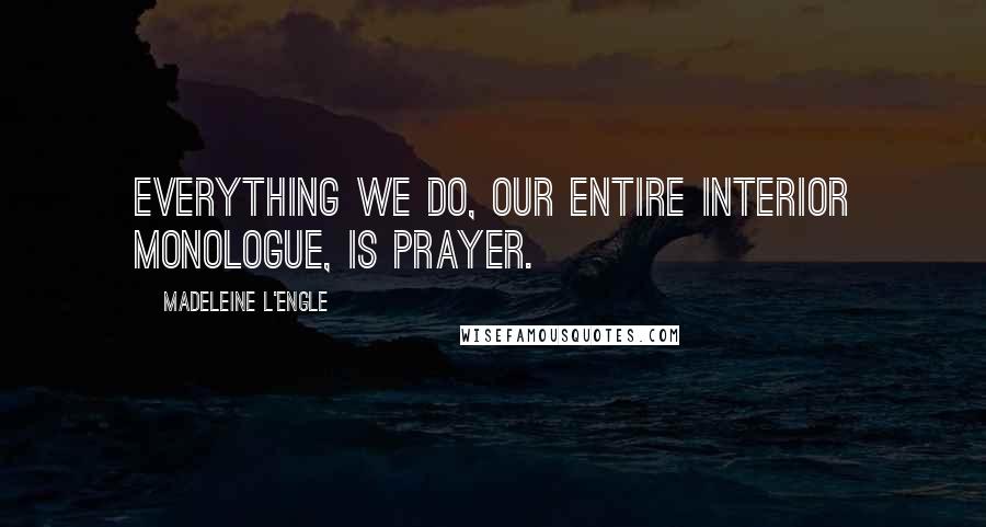 Madeleine L'Engle Quotes: Everything we do, our entire interior monologue, is prayer.