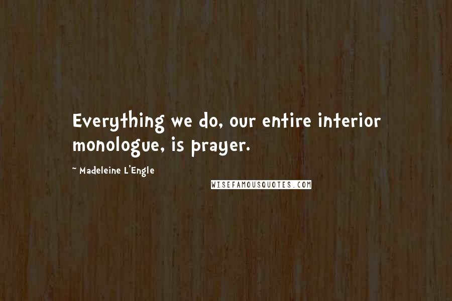 Madeleine L'Engle Quotes: Everything we do, our entire interior monologue, is prayer.