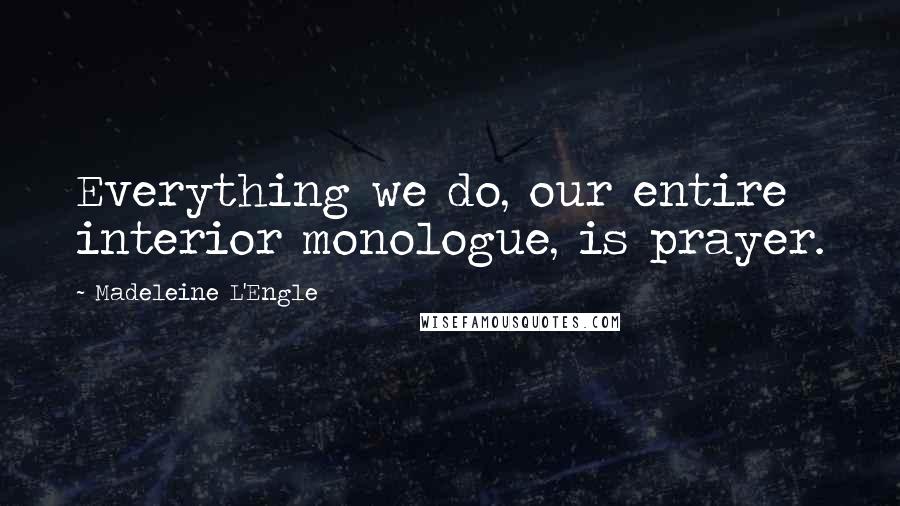 Madeleine L'Engle Quotes: Everything we do, our entire interior monologue, is prayer.