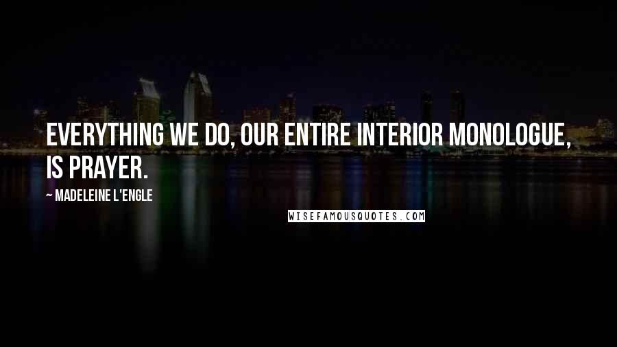 Madeleine L'Engle Quotes: Everything we do, our entire interior monologue, is prayer.