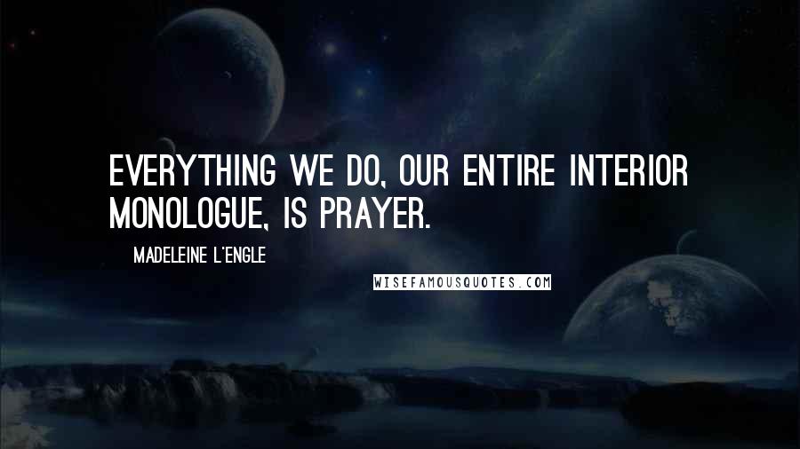 Madeleine L'Engle Quotes: Everything we do, our entire interior monologue, is prayer.