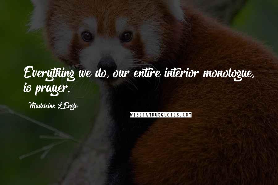 Madeleine L'Engle Quotes: Everything we do, our entire interior monologue, is prayer.