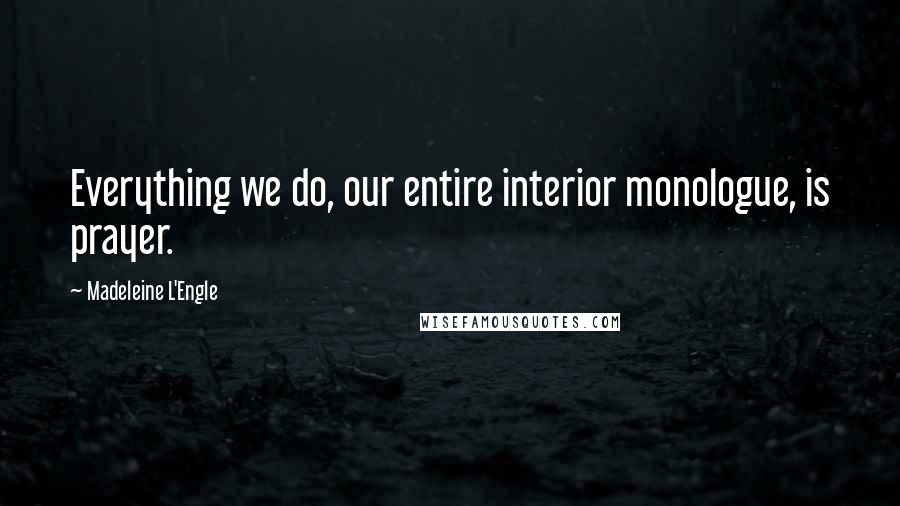Madeleine L'Engle Quotes: Everything we do, our entire interior monologue, is prayer.