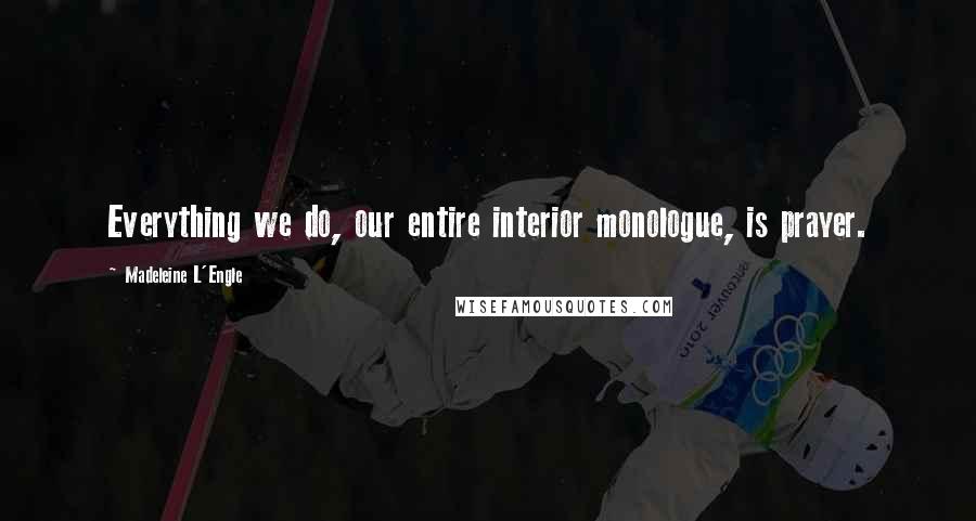 Madeleine L'Engle Quotes: Everything we do, our entire interior monologue, is prayer.