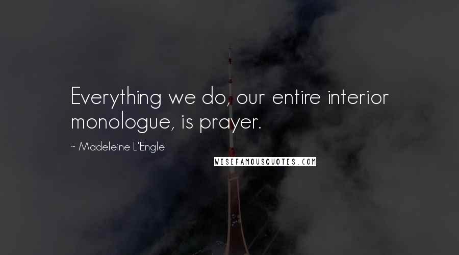 Madeleine L'Engle Quotes: Everything we do, our entire interior monologue, is prayer.