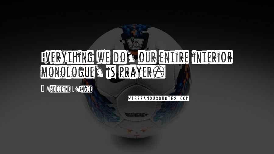 Madeleine L'Engle Quotes: Everything we do, our entire interior monologue, is prayer.