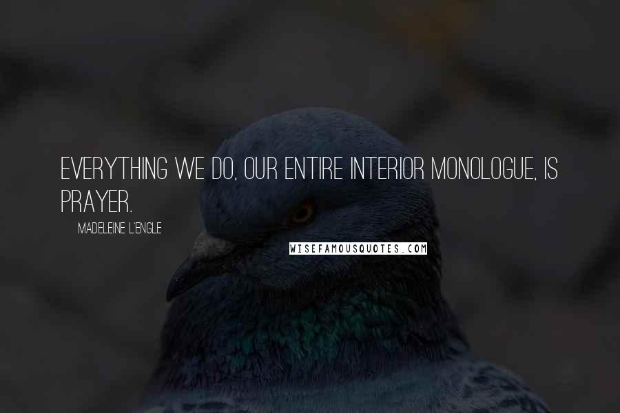 Madeleine L'Engle Quotes: Everything we do, our entire interior monologue, is prayer.
