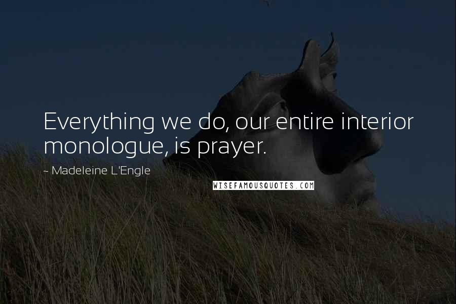 Madeleine L'Engle Quotes: Everything we do, our entire interior monologue, is prayer.