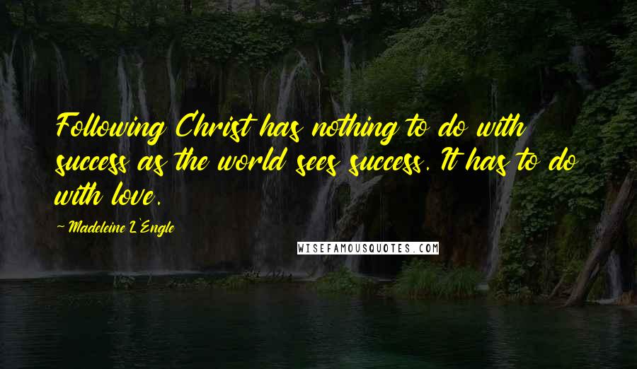 Madeleine L'Engle Quotes: Following Christ has nothing to do with success as the world sees success. It has to do with love.