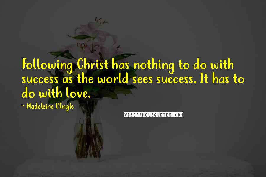 Madeleine L'Engle Quotes: Following Christ has nothing to do with success as the world sees success. It has to do with love.