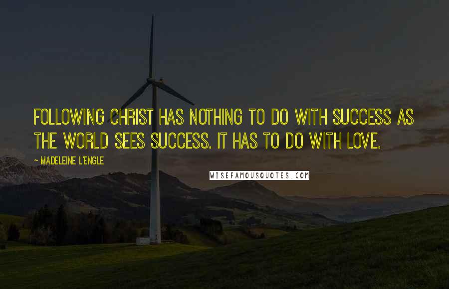 Madeleine L'Engle Quotes: Following Christ has nothing to do with success as the world sees success. It has to do with love.