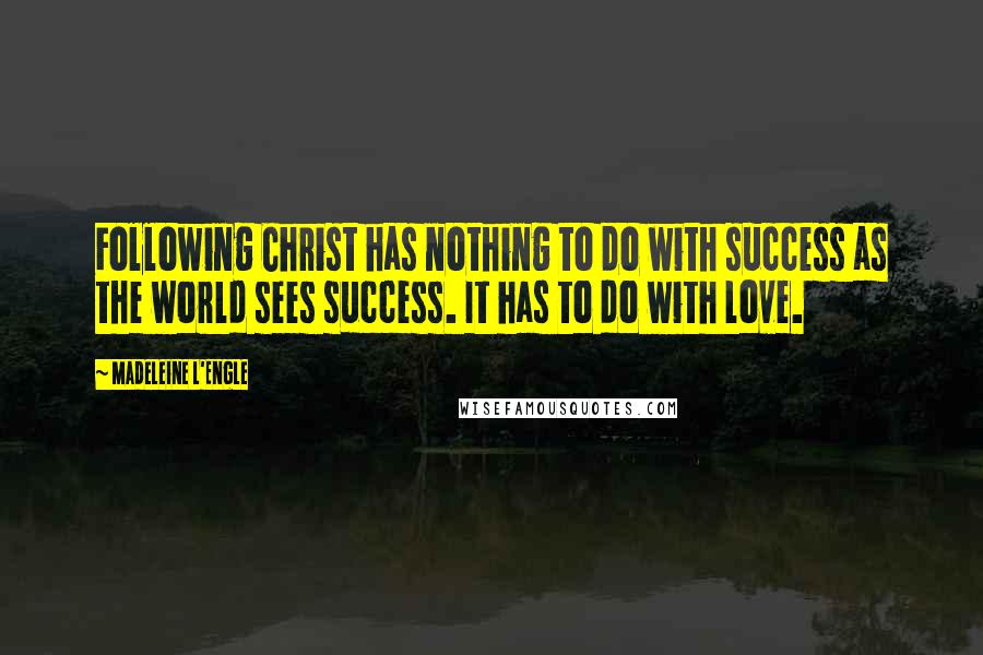 Madeleine L'Engle Quotes: Following Christ has nothing to do with success as the world sees success. It has to do with love.