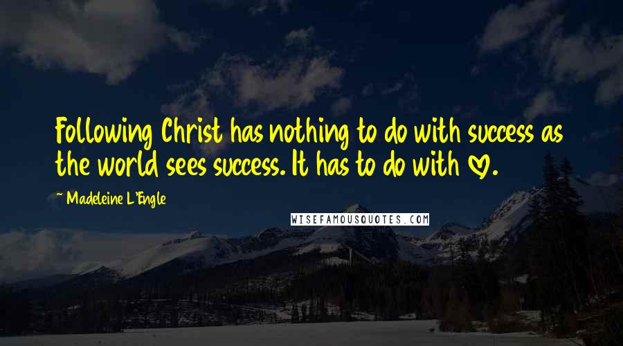 Madeleine L'Engle Quotes: Following Christ has nothing to do with success as the world sees success. It has to do with love.