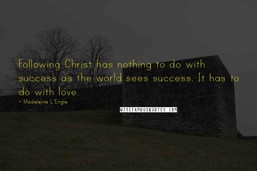 Madeleine L'Engle Quotes: Following Christ has nothing to do with success as the world sees success. It has to do with love.
