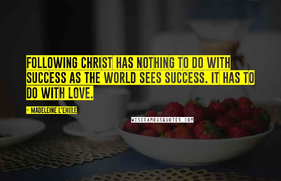 Madeleine L'Engle Quotes: Following Christ has nothing to do with success as the world sees success. It has to do with love.