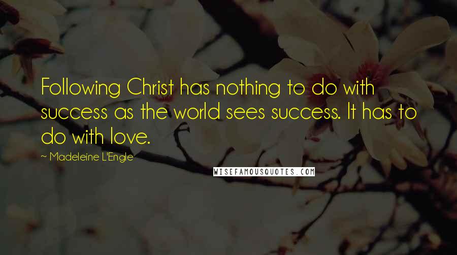 Madeleine L'Engle Quotes: Following Christ has nothing to do with success as the world sees success. It has to do with love.
