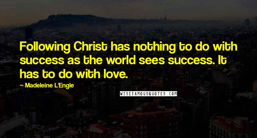 Madeleine L'Engle Quotes: Following Christ has nothing to do with success as the world sees success. It has to do with love.