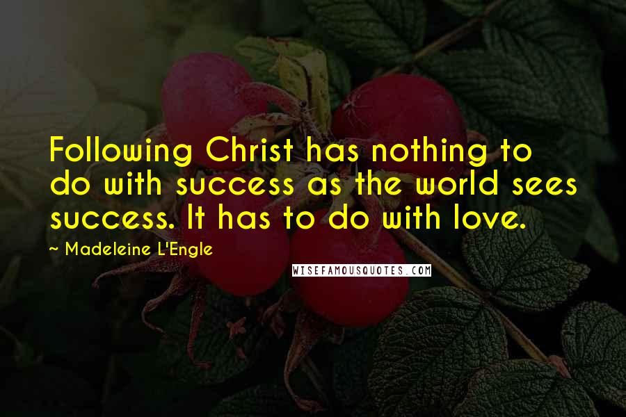 Madeleine L'Engle Quotes: Following Christ has nothing to do with success as the world sees success. It has to do with love.
