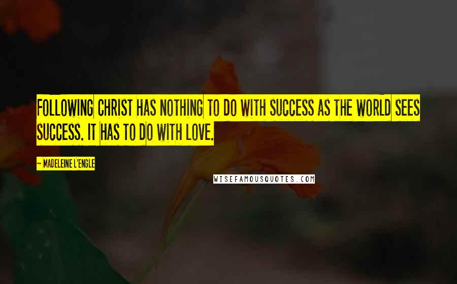 Madeleine L'Engle Quotes: Following Christ has nothing to do with success as the world sees success. It has to do with love.