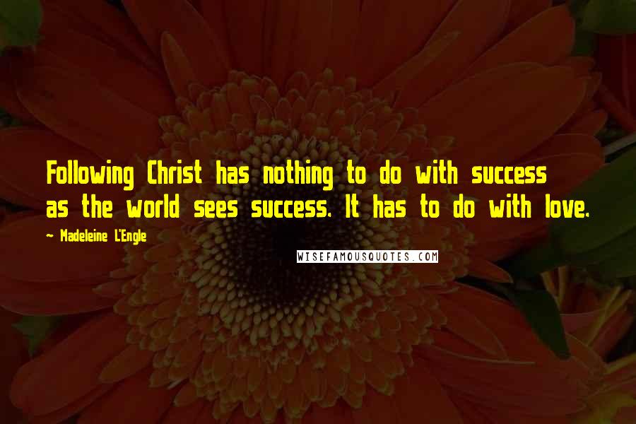 Madeleine L'Engle Quotes: Following Christ has nothing to do with success as the world sees success. It has to do with love.
