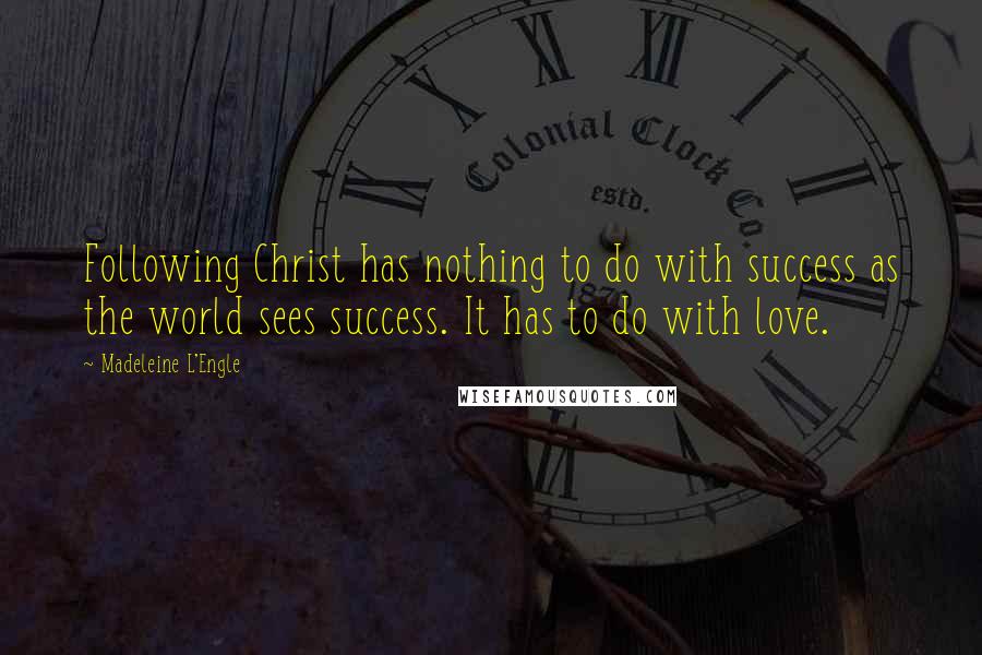Madeleine L'Engle Quotes: Following Christ has nothing to do with success as the world sees success. It has to do with love.