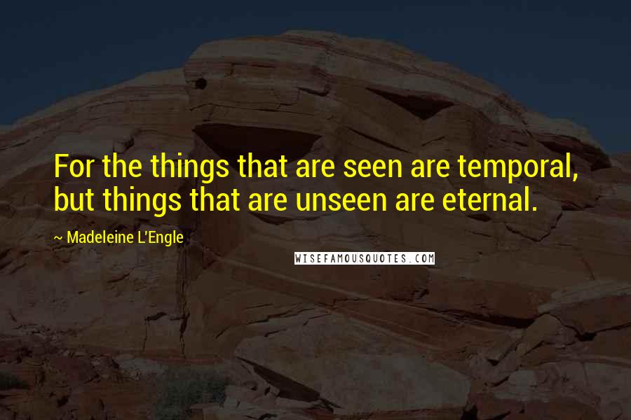 Madeleine L'Engle Quotes: For the things that are seen are temporal, but things that are unseen are eternal.