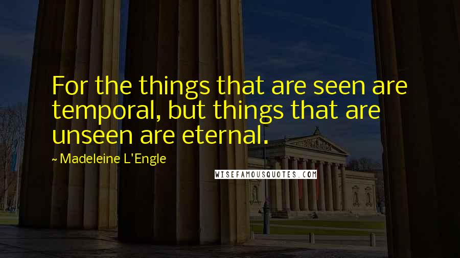 Madeleine L'Engle Quotes: For the things that are seen are temporal, but things that are unseen are eternal.